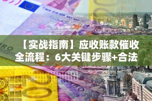 北京【实战指南】应收账款催收全流程：6大关键步骤+合法回款技巧