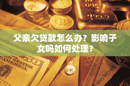 北京父亲欠贷款怎么办？影响子女吗如何处理？