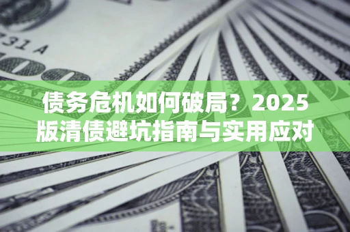 北京债务危机如何破局？2025版清债避坑指南与实用应对策略