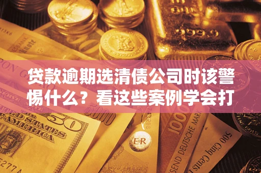 北京贷款逾期选清债公司时该警惕什么？看这些案例学会打翻身仗