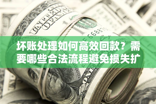 北京坏账处理如何高效回款？需要哪些合法流程避免损失扩大？