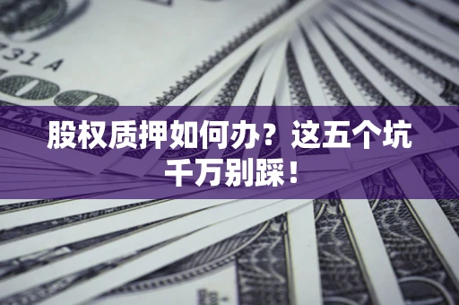 北京股权质押如何办？这五个坑千万别踩！