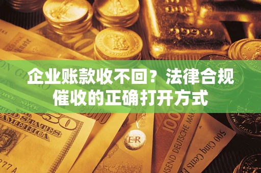 北京企业账款收不回？法律合规催收的正确打开方式