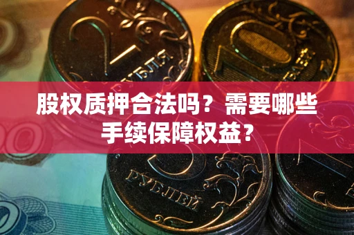 北京股权质押合法吗？需要哪些手续保障权益？