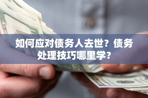 北京如何应对债务人去世？债务处理技巧哪里学？