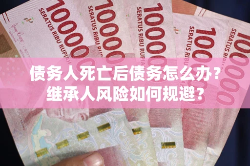 北京债务人死亡后债务怎么办？继承人风险如何规避？
