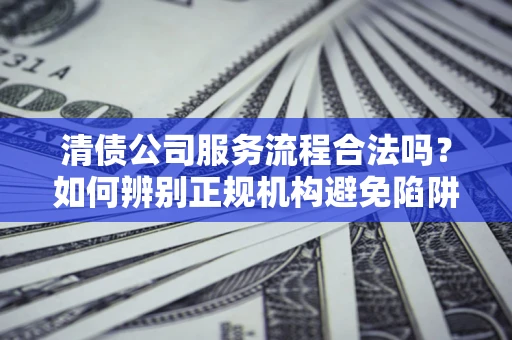北京清债公司服务流程合法吗？如何辨别正规机构避免陷阱？