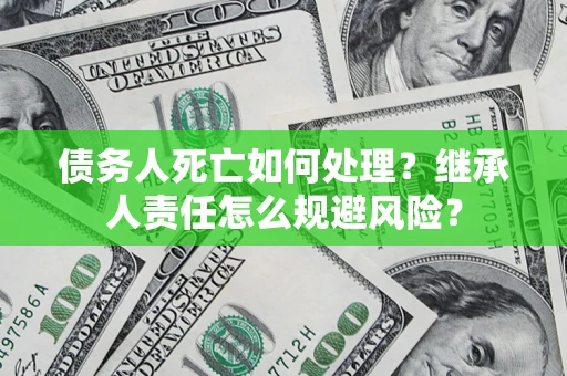 北京债务人死亡如何处理？继承人责任怎么规避风险？