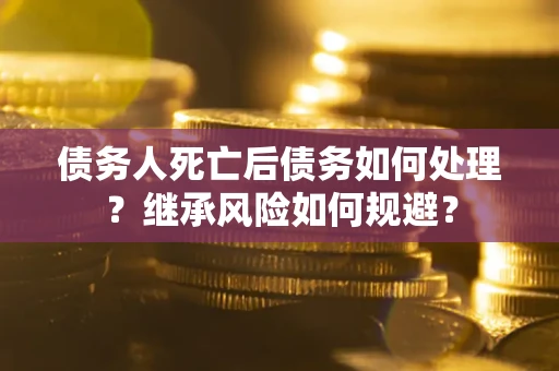 北京债务人死亡后债务如何处理？继承风险如何规避？