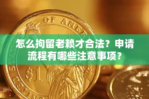 北京怎么拘留老赖才合法？申请流程有哪些注意事项？