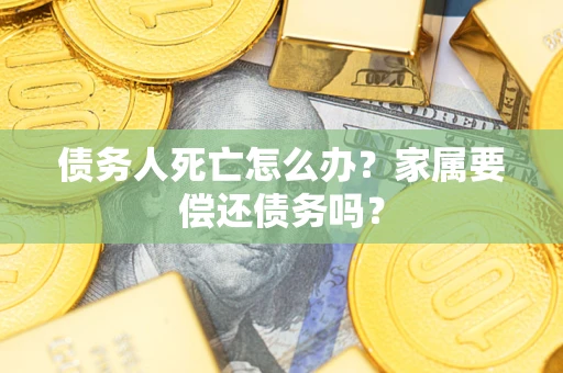 北京债务人死亡怎么办？家属要偿还债务吗？