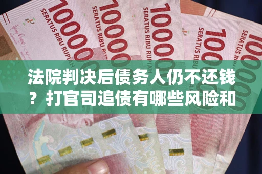 北京法院判决后债务人仍不还钱？打官司追债有哪些风险和技巧？