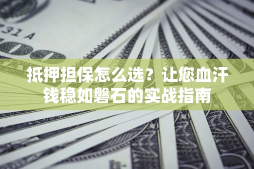 北京抵押担保怎么选？让您血汗钱稳如磐石的实战指南
