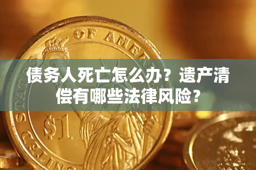 北京债务人死亡怎么办？遗产清偿有哪些法律风险？