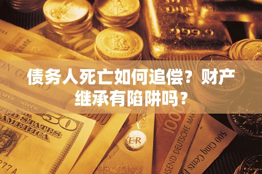 北京债务人死亡如何追偿？财产继承有陷阱吗？