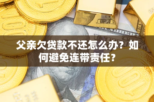 北京父亲欠贷款不还怎么办？如何避免连带责任？