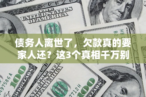北京债务人离世了，欠款真的要家人还？这3个真相千万别弄错
