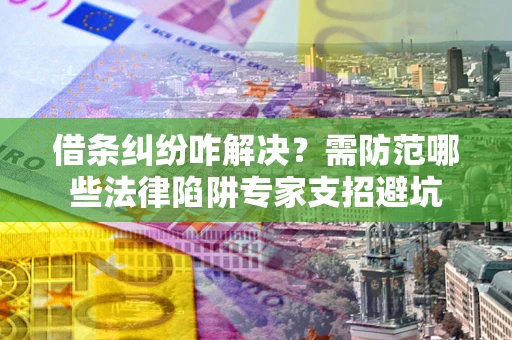 北京借条纠纷咋解决？需防范哪些法律陷阱专家支招避坑