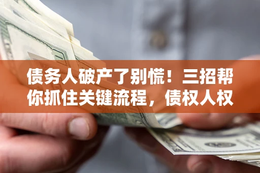 北京债务人破产了别慌！三招帮你抓住关键流程，债权人权益不再缩水