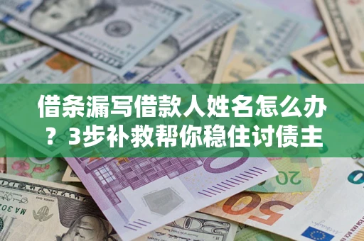 北京借条漏写借款人姓名怎么办？3步补救帮你稳住讨债主动权
