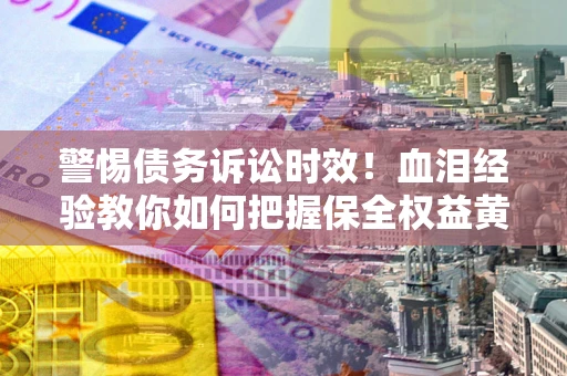 北京警惕债务诉讼时效！血泪经验教你如何把握保全权益黄金期