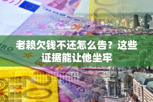 北京老赖欠钱不还怎么告？这些证据能让他坐牢