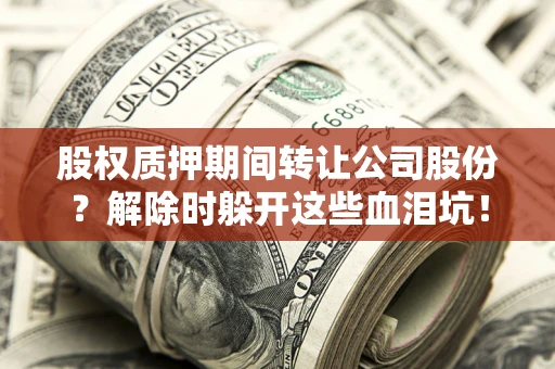 北京股权质押期间转让公司股份？解除时躲开这些血泪坑！