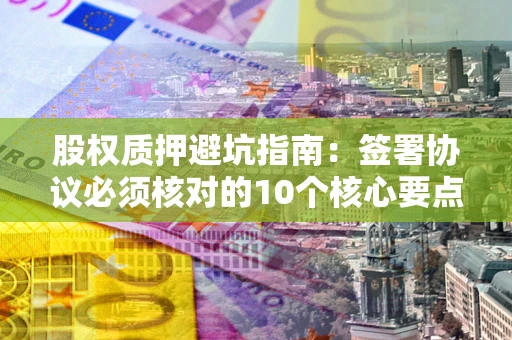 北京股权质押避坑指南：签署协议必须核对的10个核心要点