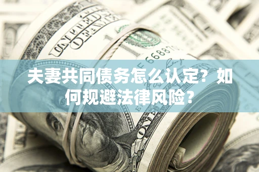 北京夫妻共同债务怎么认定？如何规避法律风险？