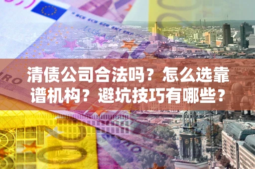 北京清债公司合法吗？怎么选靠谱机构？避坑技巧有哪些？
