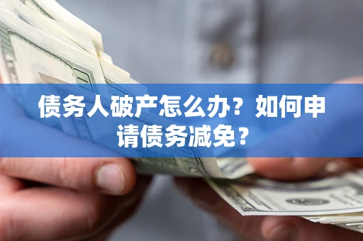 北京债务人破产怎么办？如何申请债务减免？