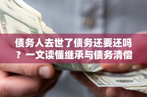 北京债务人去世了债务还要还吗？一文读懂继承与债务清偿