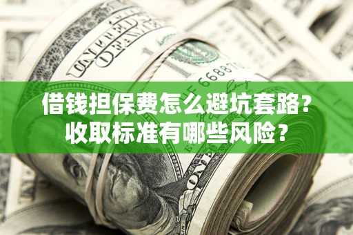 北京借钱担保费怎么避坑套路？收取标准有哪些风险？