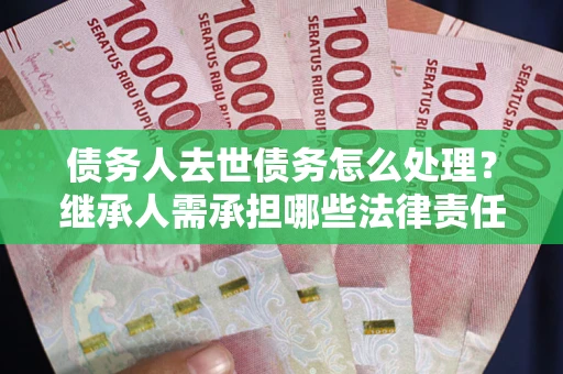 北京债务人去世债务怎么处理？继承人需承担哪些法律责任？