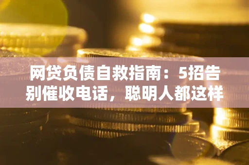 北京网贷负债自救指南：5招告别催收电话，聪明人都这样做