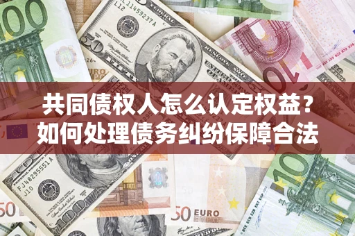 北京共同债权人怎么认定权益？如何处理债务纠纷保障合法权益？