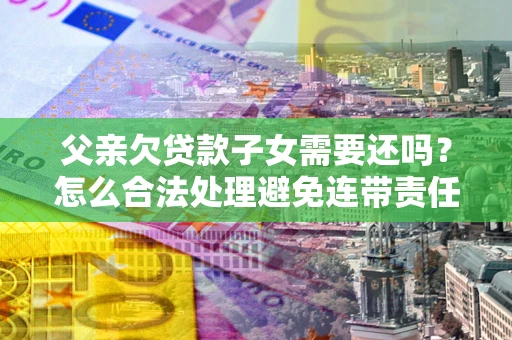 北京父亲欠贷款子女需要还吗？怎么合法处理避免连带责任？