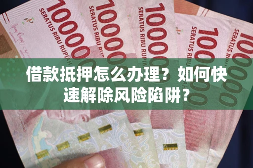 北京借款抵押怎么办理？如何快速解除风险陷阱？
