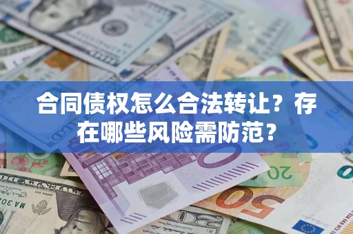 北京合同债权怎么合法转让？存在哪些风险需防范？