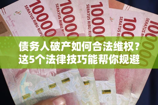 北京债务人破产如何合法维权？这5个法律技巧能帮你规避风险