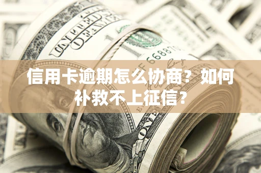 北京信用卡逾期怎么协商？如何补救不上征信？