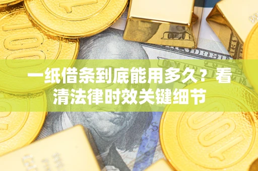 北京一纸借条到底能用多久？看清法律时效关键细节