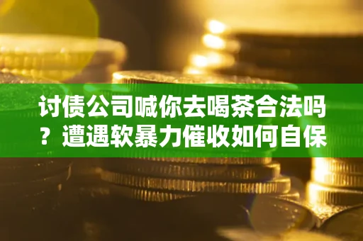 北京讨债公司喊你去喝茶合法吗？遭遇软暴力催收如何自保？