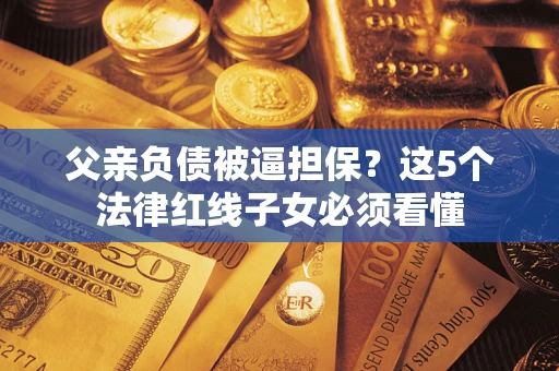 北京父亲负债被逼担保？这5个法律红线子女必须看懂