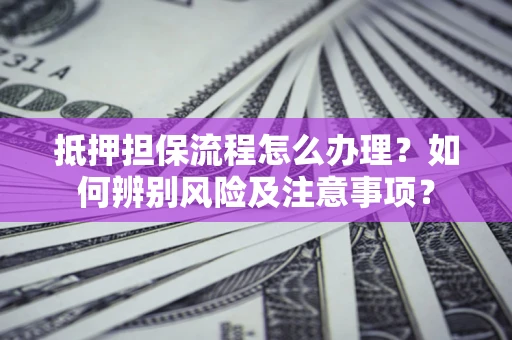 北京抵押担保流程怎么办理？如何辨别风险及注意事项？
