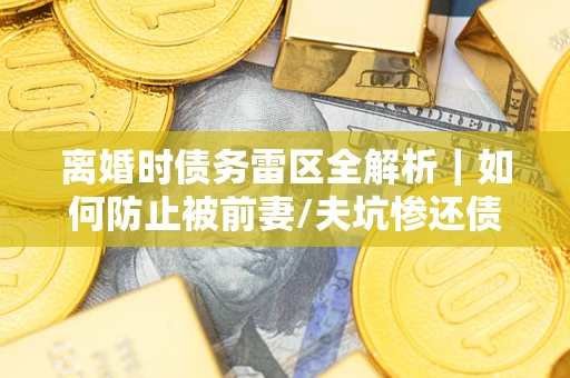北京离婚时债务雷区全解析｜如何防止被前妻/夫坑惨还债？