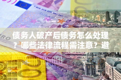 北京债务人破产后债务怎么处理？哪些法律流程需注意？避免踩坑指南