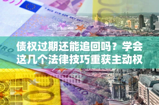 北京债权过期还能追回吗？学会这几个法律技巧重获主动权