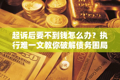 北京起诉后要不到钱怎么办？执行难一文教你破解债务困局