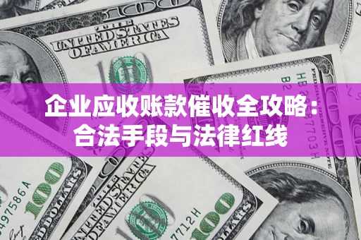 北京企业应收账款催收全攻略：合法手段与法律红线